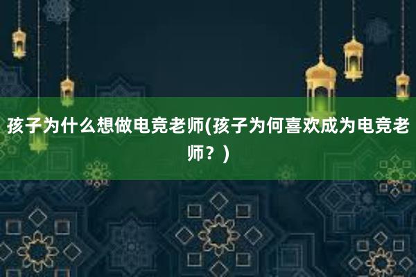 孩子为什么想做电竞老师(孩子为何喜欢成为电竞老师？)