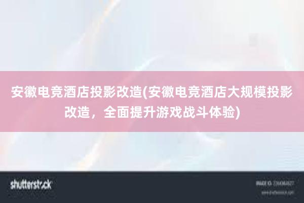 安徽电竞酒店投影改造(安徽电竞酒店大规模投影改造，全面提升游戏战斗体验)