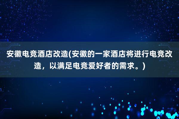 安徽电竞酒店改造(安徽的一家酒店将进行电竞改造，以满足电竞爱好者的需求。)