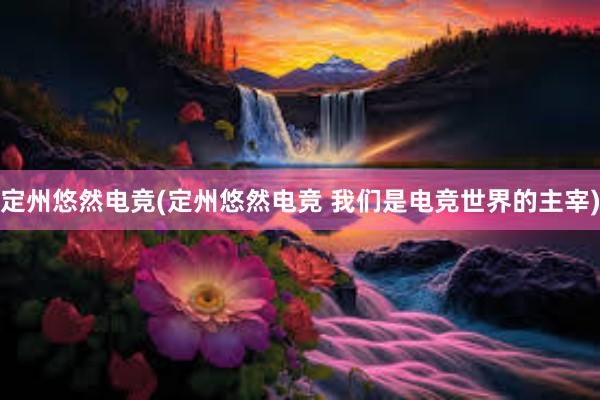 定州悠然电竞(定州悠然电竞 我们是电竞世界的主宰)