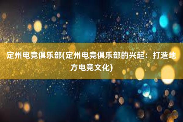 定州电竞俱乐部(定州电竞俱乐部的兴起：打造地方电竞文化)