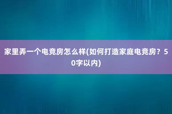 家里弄一个电竞房怎么样(如何打造家庭电竞房？50字以内)