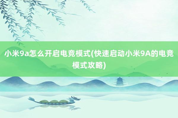 小米9a怎么开启电竞模式(快速启动小米9A的电竞模式攻略)