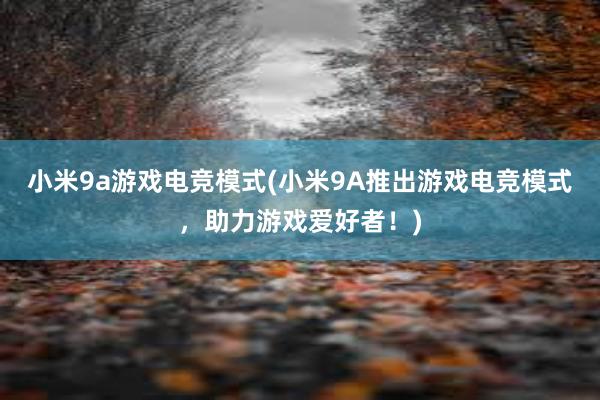 小米9a游戏电竞模式(小米9A推出游戏电竞模式，助力游戏爱好者！)