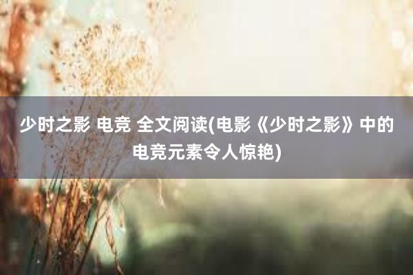 少时之影 电竞 全文阅读(电影《少时之影》中的电竞元素令人惊艳)