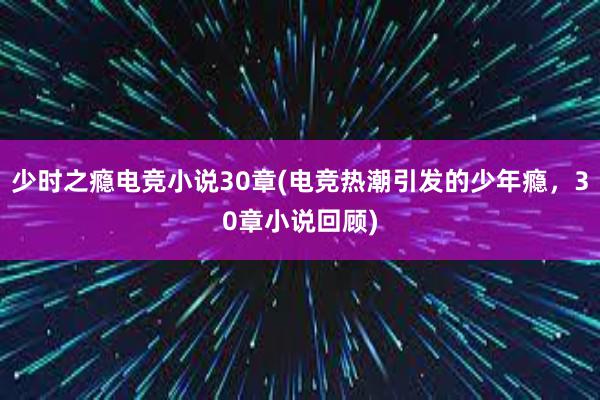 少时之瘾电竞小说30章(电竞热潮引发的少年瘾，30章小说回顾)