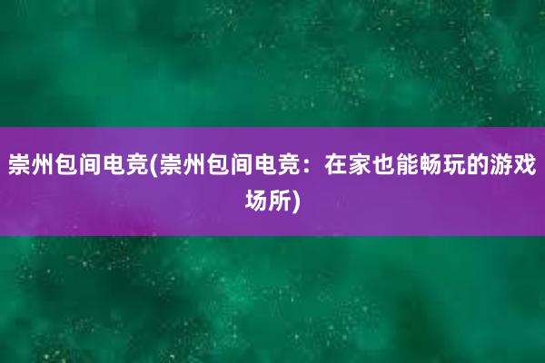 崇州包间电竞(崇州包间电竞：在家也能畅玩的游戏场所)