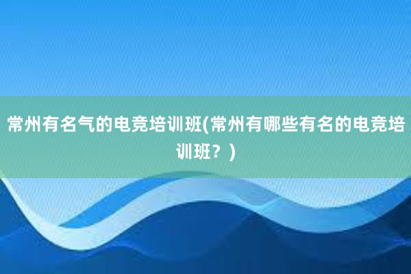 常州有名气的电竞培训班(常州有哪些有名的电竞培训班？)