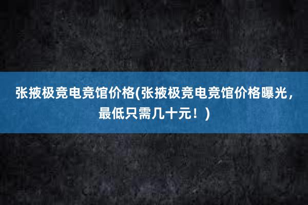 张掖极竞电竞馆价格(张掖极竞电竞馆价格曝光，最低只需几十元！)