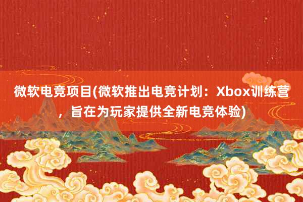 微软电竞项目(微软推出电竞计划：Xbox训练营，旨在为玩家提供全新电竞体验)