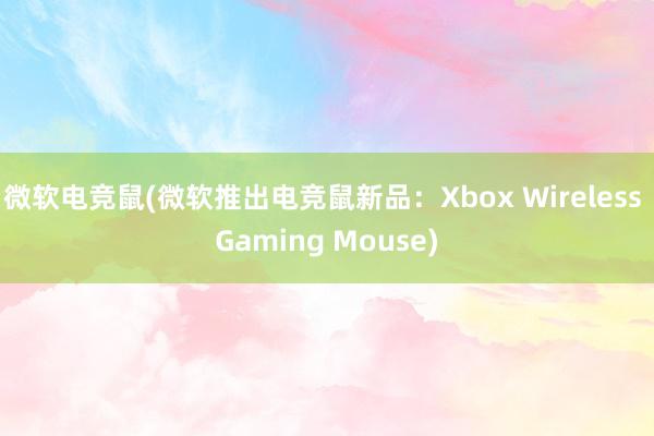 微软电竞鼠(微软推出电竞鼠新品：Xbox Wireless Gaming Mouse)