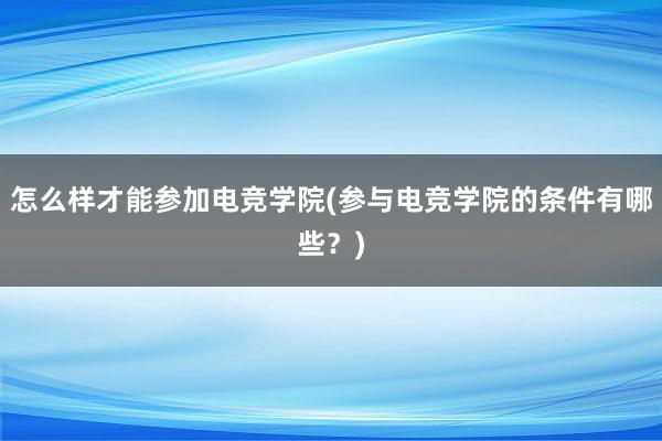 怎么样才能参加电竞学院(参与电竞学院的条件有哪些？)