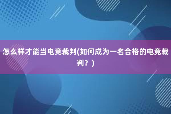 怎么样才能当电竞裁判(如何成为一名合格的电竞裁判？)