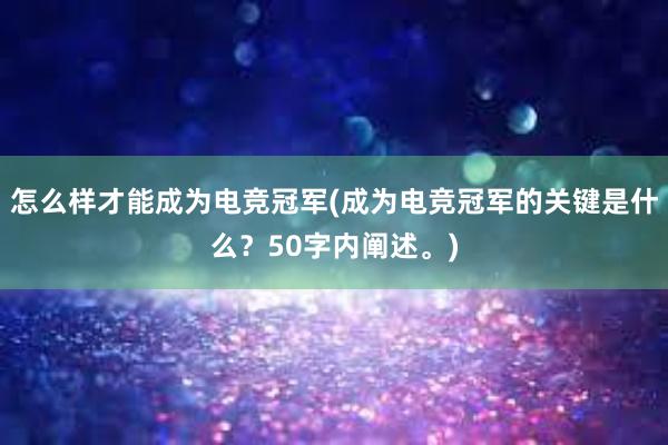 怎么样才能成为电竞冠军(成为电竞冠军的关键是什么？50字内阐述。)