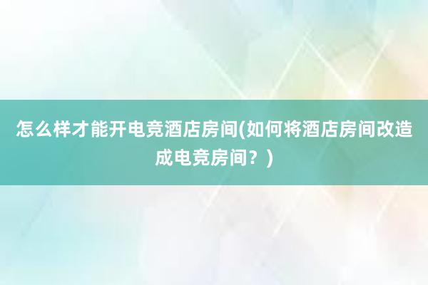 怎么样才能开电竞酒店房间(如何将酒店房间改造成电竞房间？)