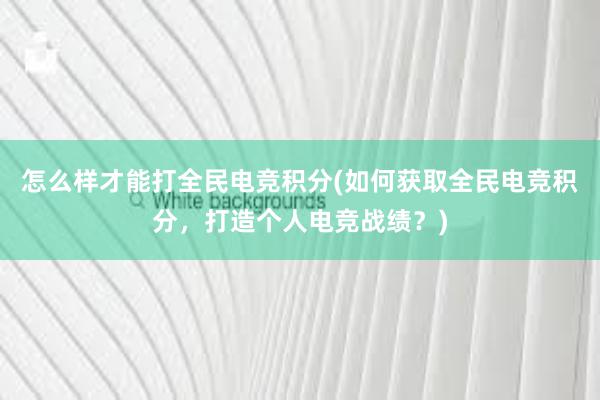 怎么样才能打全民电竞积分(如何获取全民电竞积分，打造个人电竞战绩？)