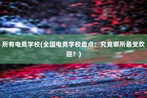 所有电竞学校(全国电竞学校盘点：究竟哪所最受欢迎？)