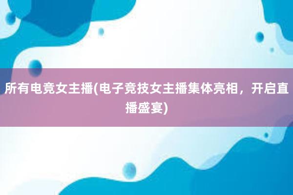 所有电竞女主播(电子竞技女主播集体亮相，开启直播盛宴)