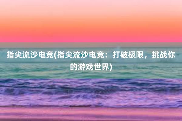 指尖流沙电竞(指尖流沙电竞：打破极限，挑战你的游戏世界)