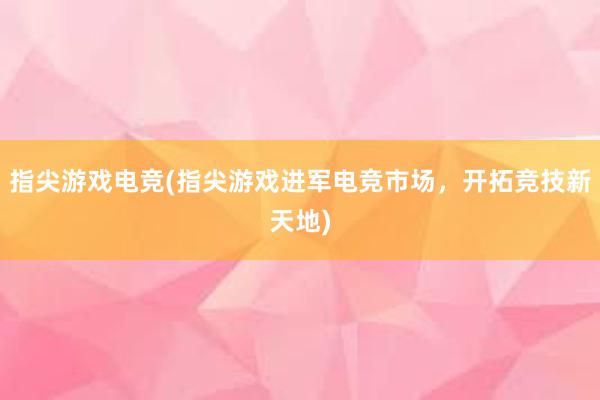 指尖游戏电竞(指尖游戏进军电竞市场，开拓竞技新天地)