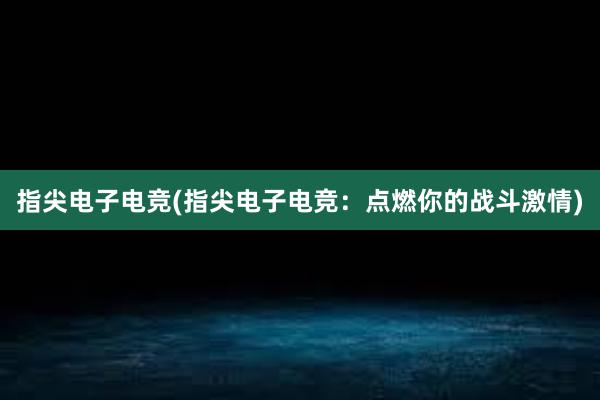 指尖电子电竞(指尖电子电竞：点燃你的战斗激情)