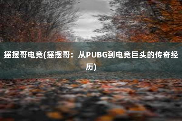 摇摆哥电竞(摇摆哥：从PUBG到电竞巨头的传奇经历)