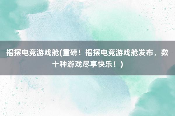 摇摆电竞游戏舱(重磅！摇摆电竞游戏舱发布，数十种游戏尽享快乐！)