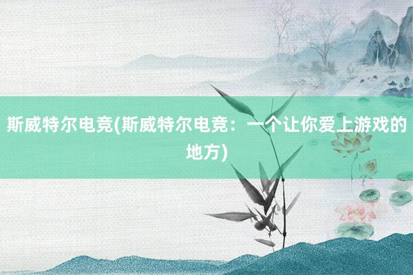 斯威特尔电竞(斯威特尔电竞：一个让你爱上游戏的地方)