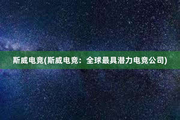 斯威电竞(斯威电竞：全球最具潜力电竞公司)