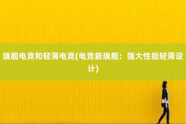 旗舰电竞和轻薄电竞(电竞新旗舰：强大性能轻薄设计)