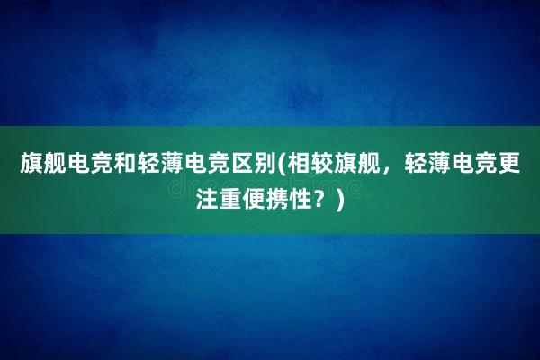 旗舰电竞和轻薄电竞区别(相较旗舰，轻薄电竞更注重便携性？)