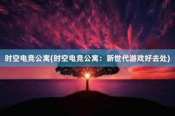 时空电竞公寓(时空电竞公寓：新世代游戏好去处)