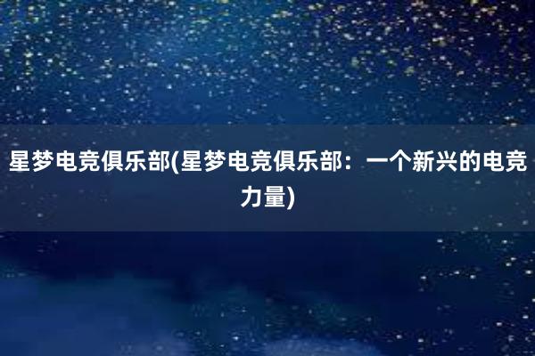 星梦电竞俱乐部(星梦电竞俱乐部：一个新兴的电竞力量)