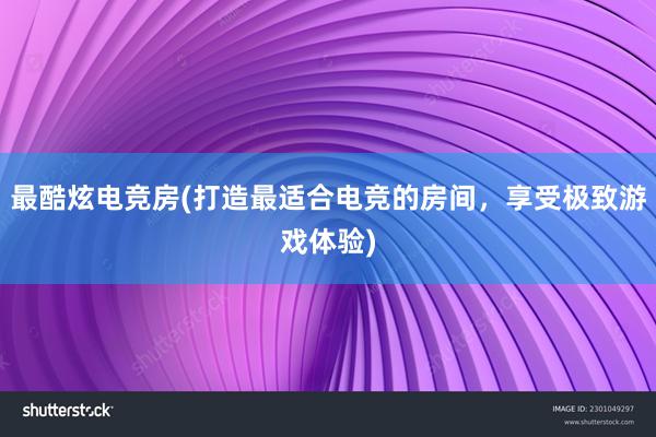 最酷炫电竞房(打造最适合电竞的房间，享受极致游戏体验)