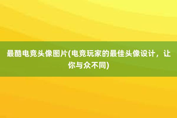 最酷电竞头像图片(电竞玩家的最佳头像设计，让你与众不同)