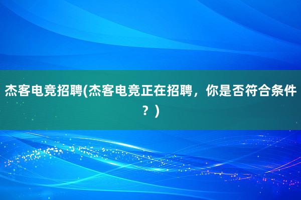 杰客电竞招聘(杰客电竞正在招聘，你是否符合条件？)