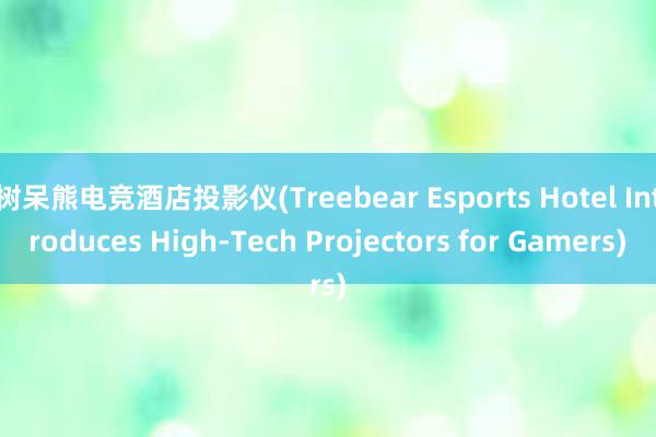 树呆熊电竞酒店投影仪(Treebear Esports Hotel Introduces High-Tech Projectors for Gamers)