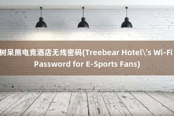 树呆熊电竞酒店无线密码(Treebear Hotel's Wi-Fi Password for E-Sports Fans)