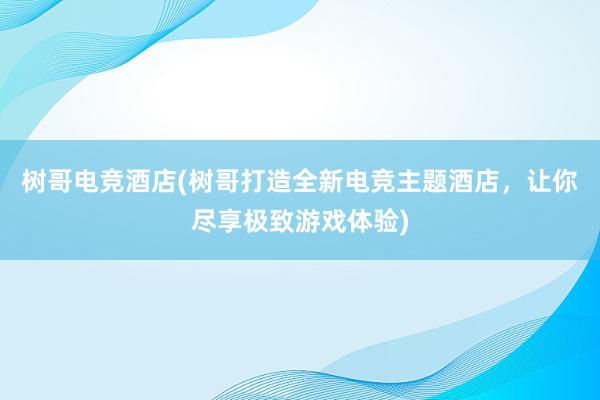 树哥电竞酒店(树哥打造全新电竞主题酒店，让你尽享极致游戏体验)