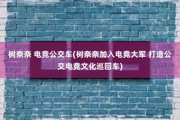 树奈奈 电竞公交车(树奈奈加入电竞大军 打造公交电竞文化巡回车)