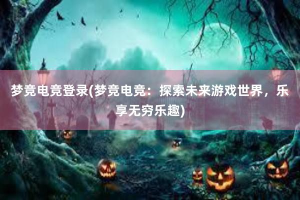 梦竞电竞登录(梦竞电竞：探索未来游戏世界，乐享无穷乐趣)