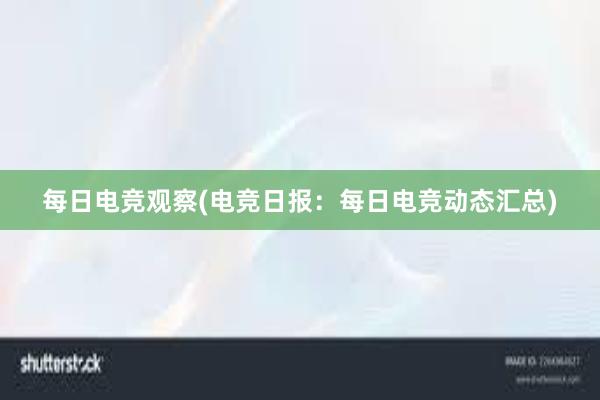 每日电竞观察(电竞日报：每日电竞动态汇总)