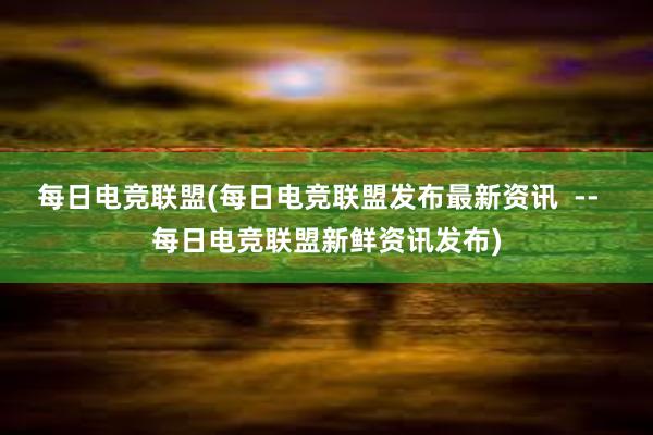 每日电竞联盟(每日电竞联盟发布最新资讯  --  每日电竞联盟新鲜资讯发布)