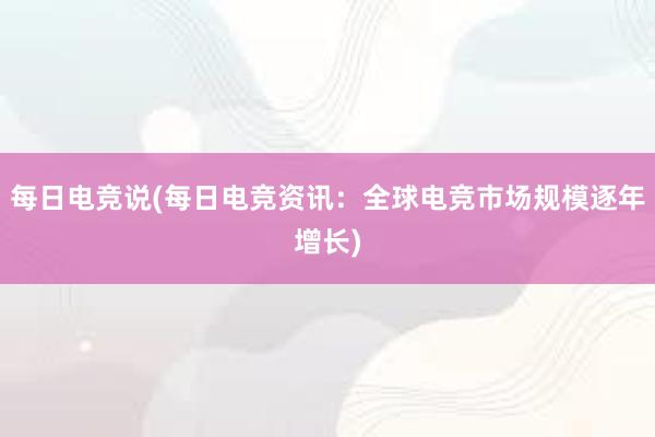 每日电竞说(每日电竞资讯：全球电竞市场规模逐年增长)