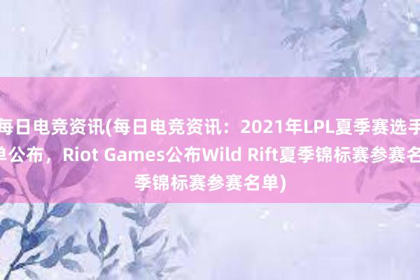 每日电竞资讯(每日电竞资讯：2021年LPL夏季赛选手名单公布，Riot Games公布Wild Rift夏季锦标赛参赛名单)