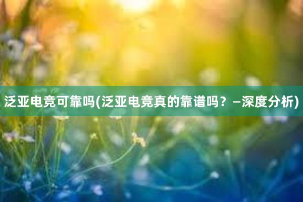 泛亚电竞可靠吗(泛亚电竞真的靠谱吗？—深度分析)