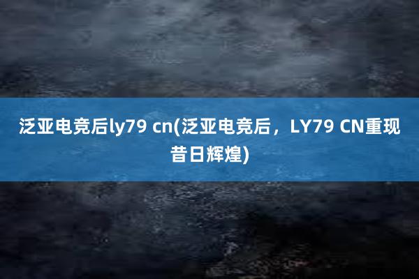 泛亚电竞后ly79 cn(泛亚电竞后，LY79 CN重现昔日辉煌)