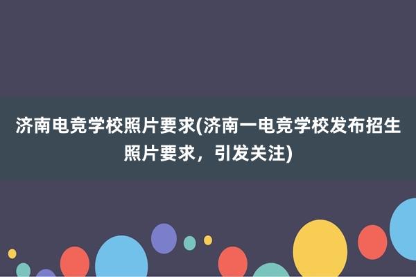 济南电竞学校照片要求(济南一电竞学校发布招生照片要求，引发关注)