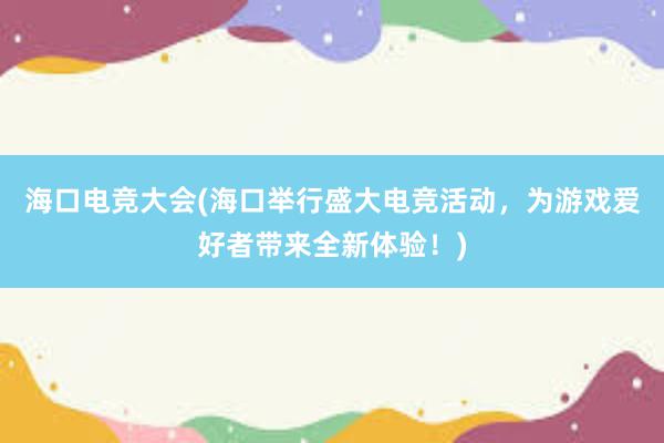 海口电竞大会(海口举行盛大电竞活动，为游戏爱好者带来全新体验！)