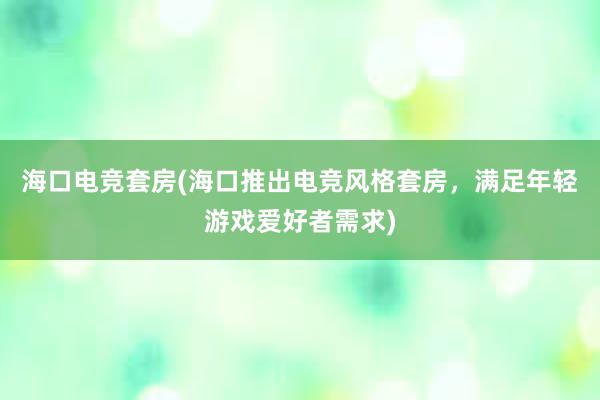 海口电竞套房(海口推出电竞风格套房，满足年轻游戏爱好者需求)